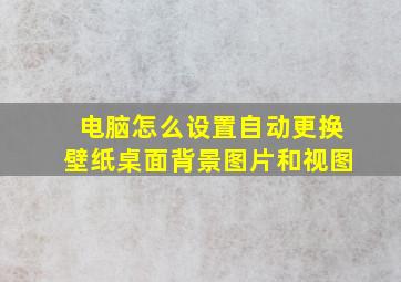 电脑怎么设置自动更换壁纸桌面背景图片和视图