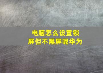 电脑怎么设置锁屏但不黑屏呢华为