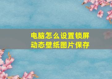 电脑怎么设置锁屏动态壁纸图片保存