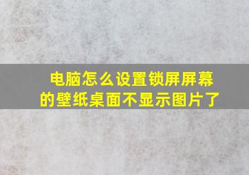 电脑怎么设置锁屏屏幕的壁纸桌面不显示图片了