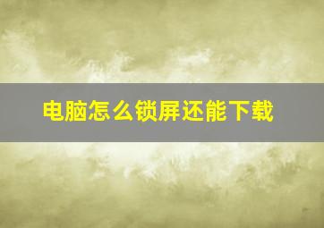 电脑怎么锁屏还能下载