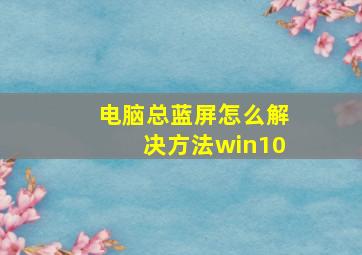 电脑总蓝屏怎么解决方法win10