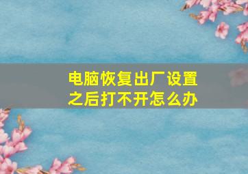 电脑恢复出厂设置之后打不开怎么办