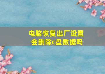 电脑恢复出厂设置会删除c盘数据吗