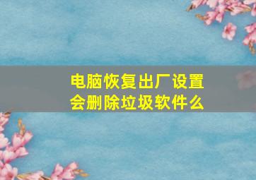 电脑恢复出厂设置会删除垃圾软件么