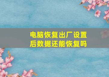 电脑恢复出厂设置后数据还能恢复吗