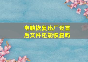 电脑恢复出厂设置后文件还能恢复吗