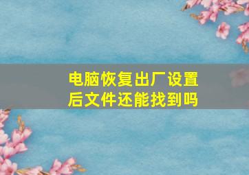 电脑恢复出厂设置后文件还能找到吗