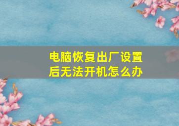 电脑恢复出厂设置后无法开机怎么办