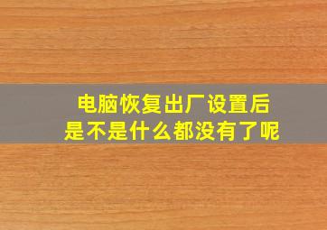 电脑恢复出厂设置后是不是什么都没有了呢