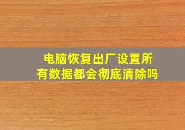 电脑恢复出厂设置所有数据都会彻底清除吗