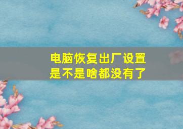 电脑恢复出厂设置是不是啥都没有了