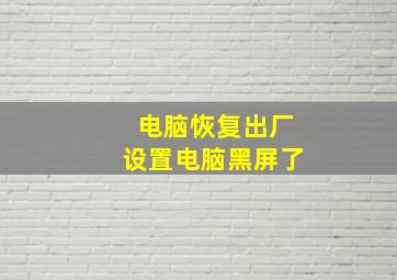 电脑恢复出厂设置电脑黑屏了