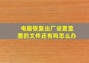 电脑恢复出厂设置里面的文件还有吗怎么办