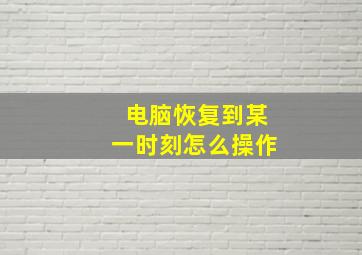 电脑恢复到某一时刻怎么操作