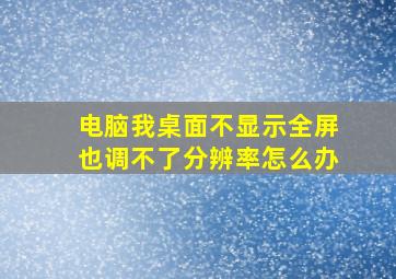 电脑我桌面不显示全屏也调不了分辨率怎么办