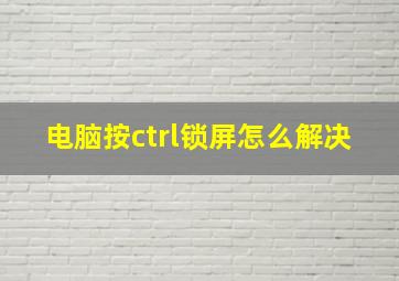 电脑按ctrl锁屏怎么解决