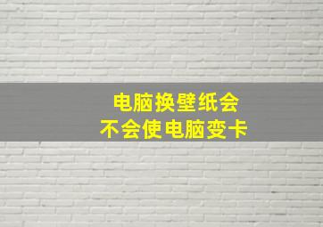 电脑换壁纸会不会使电脑变卡