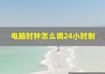 电脑时钟怎么调24小时制