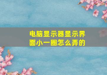 电脑显示器显示界面小一圈怎么弄的