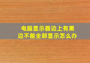 电脑显示器边上有黑边不能全部显示怎么办