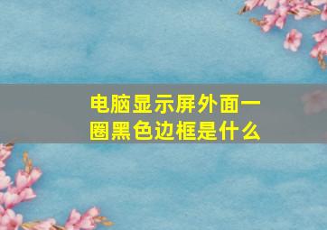 电脑显示屏外面一圈黑色边框是什么