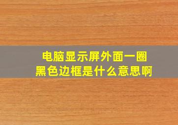 电脑显示屏外面一圈黑色边框是什么意思啊