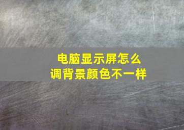 电脑显示屏怎么调背景颜色不一样