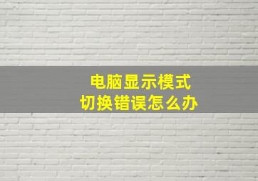 电脑显示模式切换错误怎么办