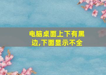 电脑桌面上下有黑边,下面显示不全