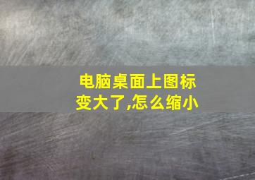 电脑桌面上图标变大了,怎么缩小