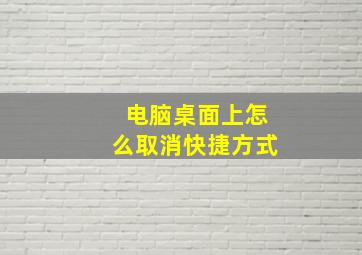 电脑桌面上怎么取消快捷方式