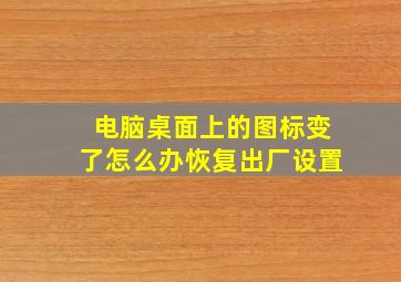 电脑桌面上的图标变了怎么办恢复出厂设置