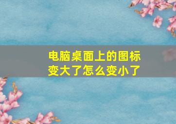 电脑桌面上的图标变大了怎么变小了