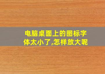 电脑桌面上的图标字体太小了,怎样放大呢