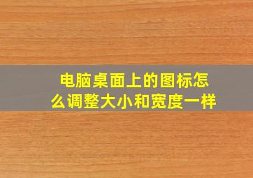 电脑桌面上的图标怎么调整大小和宽度一样