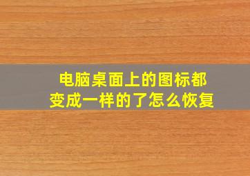 电脑桌面上的图标都变成一样的了怎么恢复