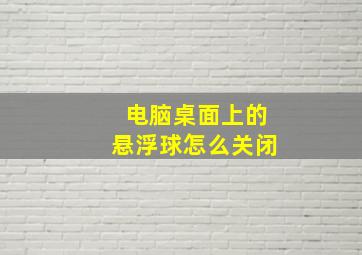 电脑桌面上的悬浮球怎么关闭