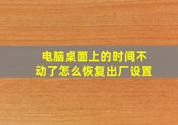 电脑桌面上的时间不动了怎么恢复出厂设置