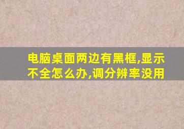 电脑桌面两边有黑框,显示不全怎么办,调分辨率没用