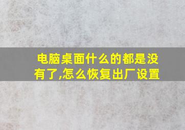 电脑桌面什么的都是没有了,怎么恢复出厂设置