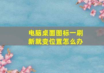 电脑桌面图标一刷新就变位置怎么办