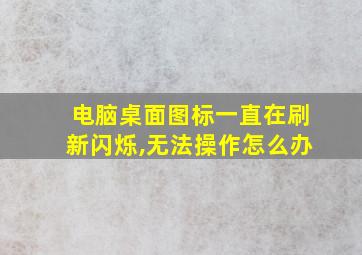 电脑桌面图标一直在刷新闪烁,无法操作怎么办