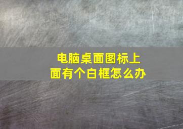 电脑桌面图标上面有个白框怎么办