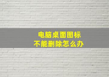 电脑桌面图标不能删除怎么办