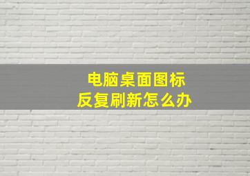 电脑桌面图标反复刷新怎么办