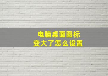 电脑桌面图标变大了怎么设置