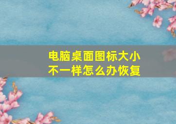 电脑桌面图标大小不一样怎么办恢复