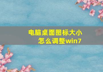 电脑桌面图标大小怎么调整win7