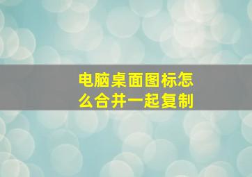 电脑桌面图标怎么合并一起复制